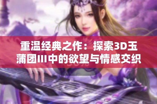 重温经典之作：探索3D玉蒲团Ⅲ中的欲望与情感交织