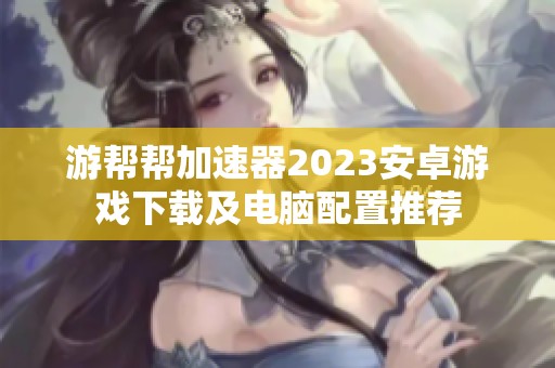 游帮帮加速器2023安卓游戏下载及电脑配置推荐