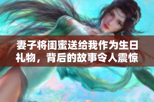 妻子将闺蜜送给我作为生日礼物，背后的故事令人震惊