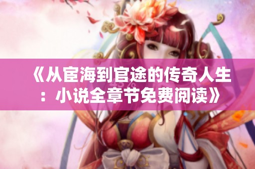 《从宦海到官途的传奇人生：小说全章节免费阅读》