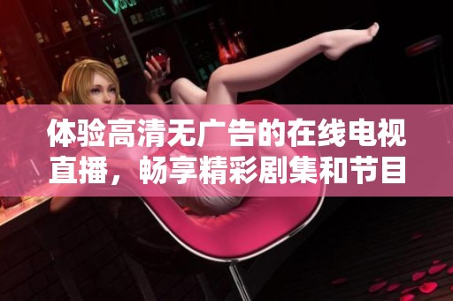 体验高清无广告的在线电视直播，畅享精彩剧集和节目 