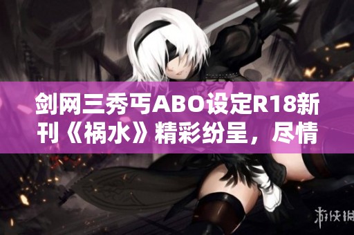 剑网三秀丐ABO设定R18新刊《祸水》精彩纷呈，尽情期待！