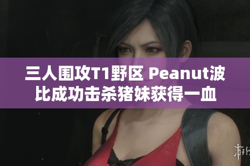 三人围攻T1野区 Peanut波比成功击杀猪妹获得一血
