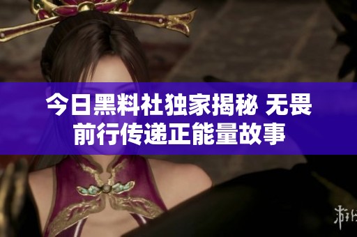 今日黑料社独家揭秘 无畏前行传递正能量故事