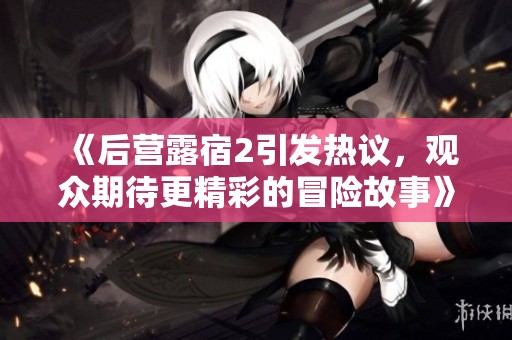 《后营露宿2引发热议，观众期待更精彩的冒险故事》