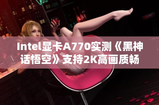 Intel显卡A770实测《黑神话悟空》支持2K高画质畅玩体验