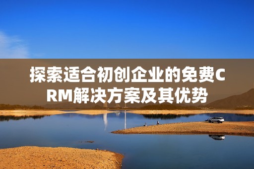 探索适合初创企业的免费CRM解决方案及其优势