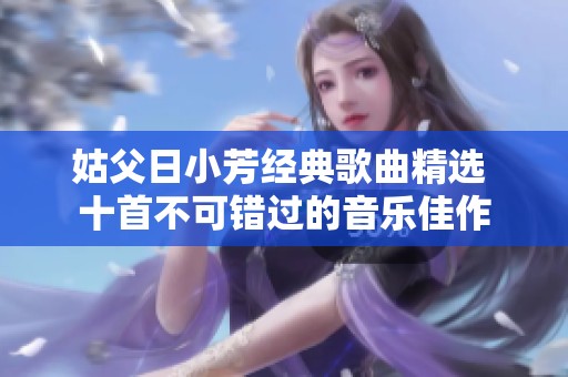 姑父日小芳经典歌曲精选 十首不可错过的音乐佳作