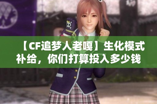 【CF追梦人老嘎】生化模式补给，你们打算投入多少钱呢？
