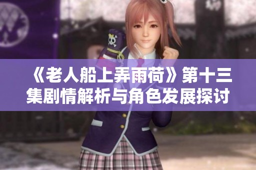 《老人船上弄雨荷》第十三集剧情解析与角色发展探讨