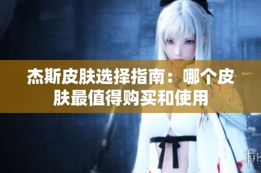 杰斯皮肤选择指南：哪个皮肤最值得购买和使用