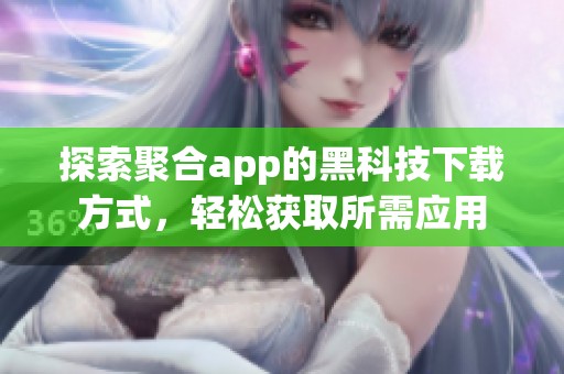 探索聚合app的黑科技下载方式，轻松获取所需应用