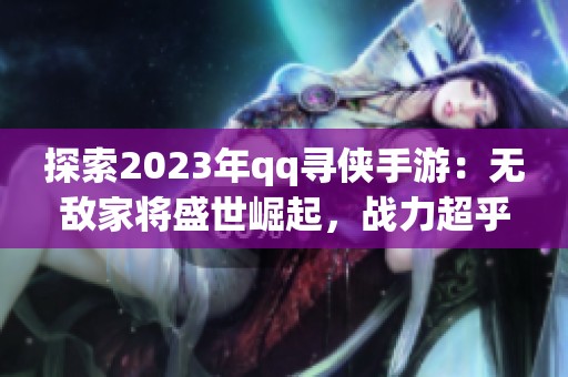 探索2023年qq寻侠手游：无敌家将盛世崛起，战力超乎想象！