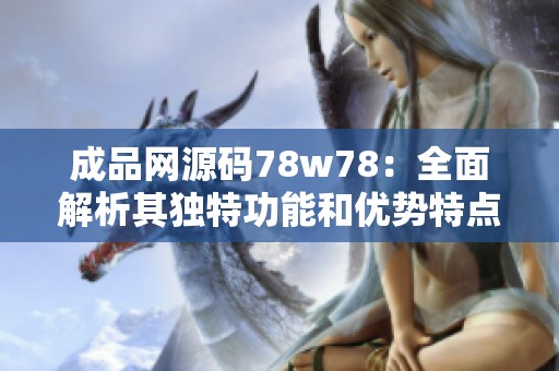 成品网源码78w78：全面解析其独特功能和优势特点