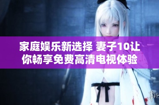 家庭娱乐新选择 妻子10让你畅享免费高清电视体验