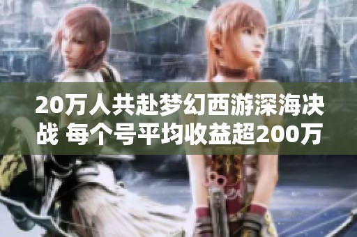 20万人共赴梦幻西游深海决战 每个号平均收益超200万
