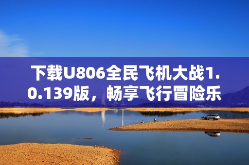 下载U806全民飞机大战1.0.139版，畅享飞行冒险乐趣