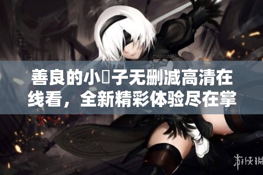 善良的小峓子无删减高清在线看，全新精彩体验尽在掌握