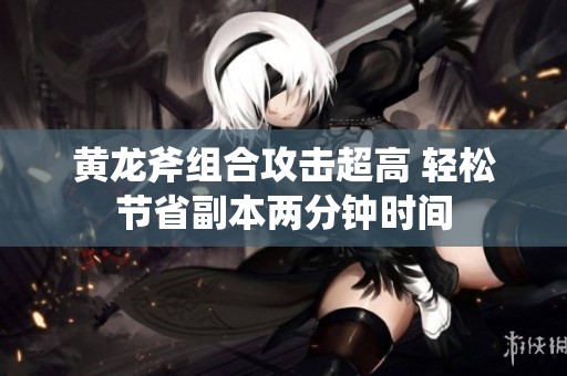 黄龙斧组合攻击超高 轻松节省副本两分钟时间
