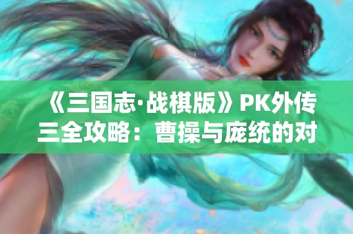 《三国志·战棋版》PK外传三全攻略：曹操与庞统的对决策略揭秘