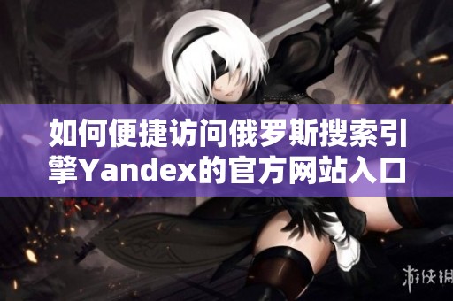 如何便捷访问俄罗斯搜索引擎Yandex的官方网站入口