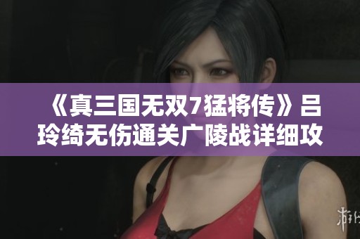 《真三国无双7猛将传》吕玲绮无伤通关广陵战详细攻略解析