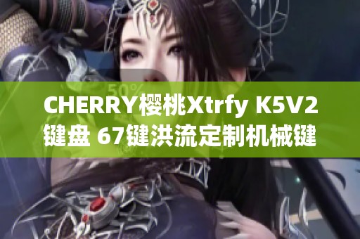 CHERRY樱桃Xtrfy K5V2键盘 67键洪流定制机械键盘体验与评测