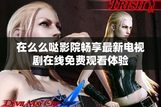在么么哒影院畅享最新电视剧在线免费观看体验