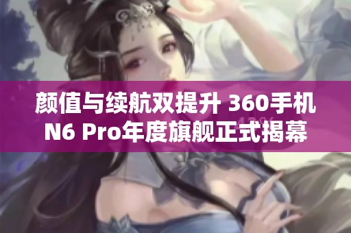 颜值与续航双提升 360手机N6 Pro年度旗舰正式揭幕