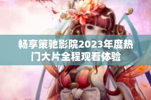 畅享策驰影院2023年度热门大片全程观看体验