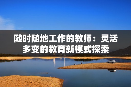 随时随地工作的教师：灵活多变的教育新模式探索