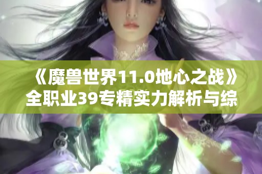 《魔兽世界11.0地心之战》全职业39专精实力解析与综合排名更新