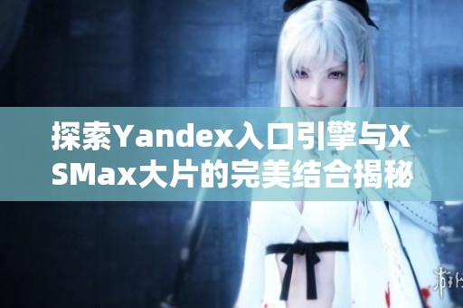 探索Yandex入口引擎与XSMax大片的完美结合揭秘