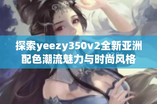 探索yeezy350v2全新亚洲配色潮流魅力与时尚风格
