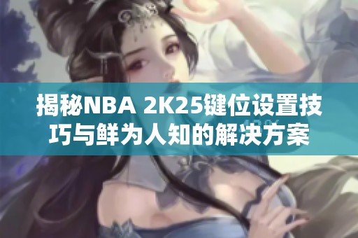 揭秘NBA 2K25键位设置技巧与鲜为人知的解决方案