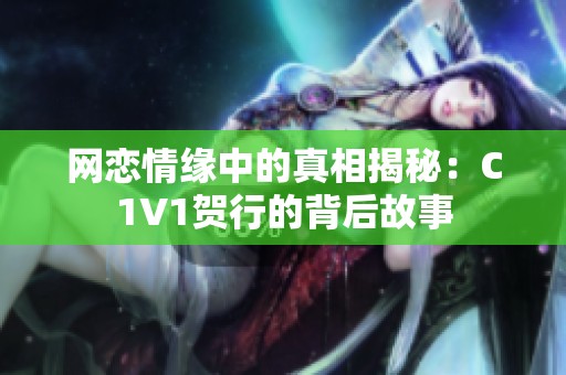 网恋情缘中的真相揭秘：C1V1贺行的背后故事