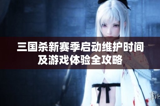 三国杀新赛季启动维护时间及游戏体验全攻略