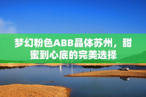 梦幻粉色ABB晶体苏州，甜蜜到心底的完美选择