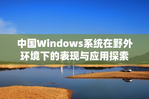 中国Windows系统在野外环境下的表现与应用探索