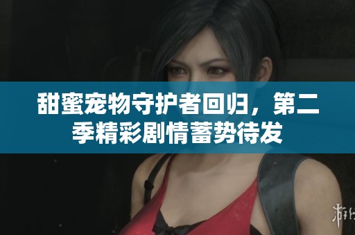 甜蜜宠物守护者回归，第二季精彩剧情蓄势待发