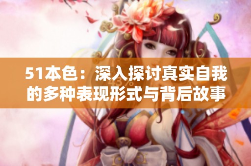 51本色：深入探讨真实自我的多种表现形式与背后故事