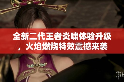 全新二代王者炎啸体验升级，火焰燃烧特效震撼来袭