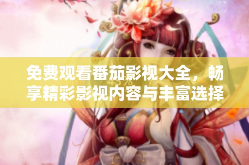 免费观看番茄影视大全，畅享精彩影视内容与丰富选择