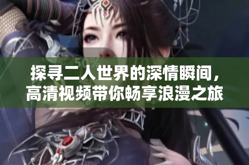 探寻二人世界的深情瞬间，高清视频带你畅享浪漫之旅