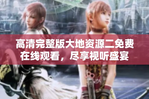 高清完整版大地资源二免费在线观看，尽享视听盛宴