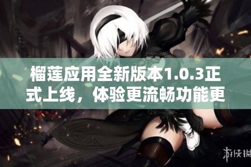榴莲应用全新版本1.0.3正式上线，体验更流畅功能更多