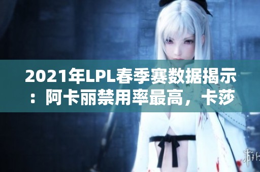 2021年LPL春季赛数据揭示：阿卡丽禁用率最高，卡莎登场频率居首