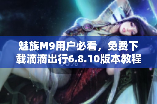 魅族M9用户必看，免费下载滴滴出行6.8.10版本教程