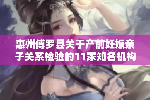 惠州傅罗县关于产前妊娠亲子关系检验的11家知名机构介绍