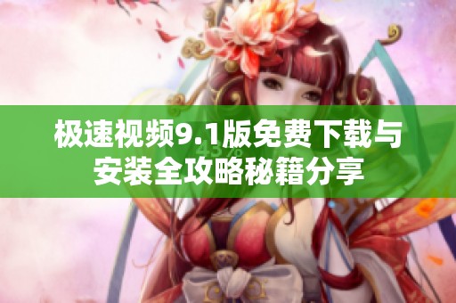 极速视频9.1版免费下载与安装全攻略秘籍分享